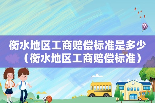 衡水地區工商賠償標準是多少（衡水地區工商賠償標準）