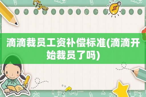 滴滴裁員工資補償標準(滴滴開始裁員了嗎)
