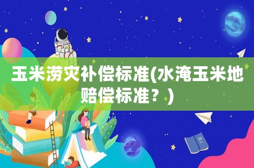 玉米澇災補償標準(水淹玉米地賠償標準？)