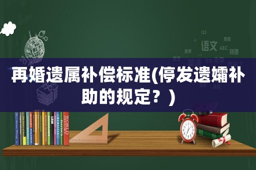 再婚遺屬補(bǔ)償標(biāo)準(zhǔn)(停發(fā)遺孀補(bǔ)助的規(guī)定？)