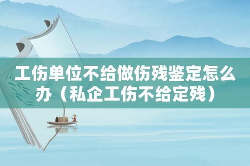 工傷單位不給做傷殘鑒定怎么辦（私企工傷不給定殘）