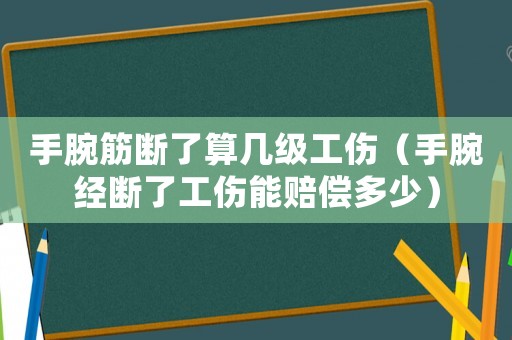 手腕筋斷了算幾級(jí)工傷（手腕經(jīng)斷了工傷能賠償多少）