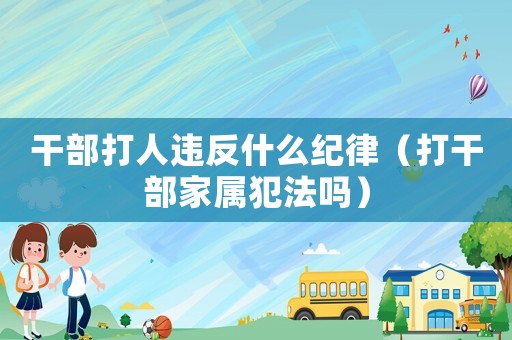 干部打人違反什么紀律（打干部家屬犯法嗎）