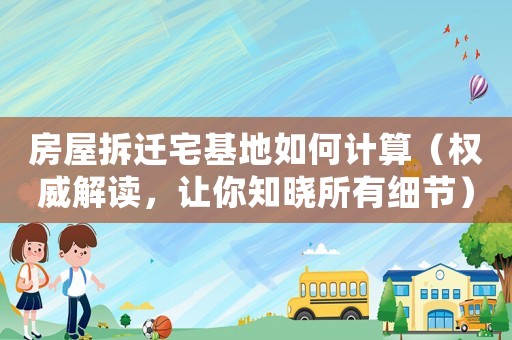 房屋拆遷宅基地如何計算（權威解讀，讓你知曉所有細節）