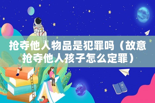 搶奪他人物品是犯罪嗎（故意搶奪他人孩子怎么定罪）