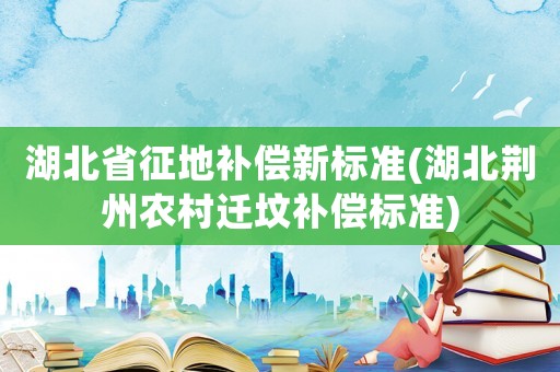 湖北省征地補償新標準(湖北荊州農村遷墳補償標準)