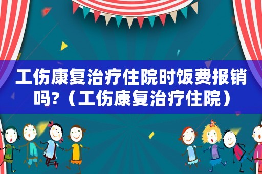 工傷康復治療住院時飯費報銷嗎?（工傷康復治療住院）