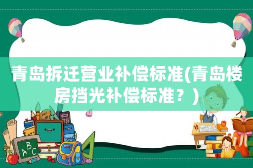 青島拆遷營業(yè)補(bǔ)償標(biāo)準(zhǔn)(青島樓房擋光補(bǔ)償標(biāo)準(zhǔn)？)