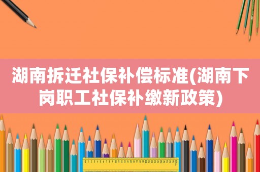 湖南拆遷社保補償標準(湖南下崗職工社保補繳新政策)
