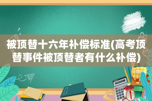 被頂替十六年補償標準(高考頂替事件被頂替者有什么補償)