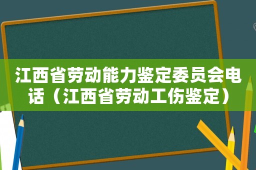 江西省勞動能力鑒定委員會電話（江西省勞動工傷鑒定）