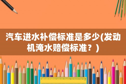 汽車進水補償標準是多少(發動機淹水賠償標準？)