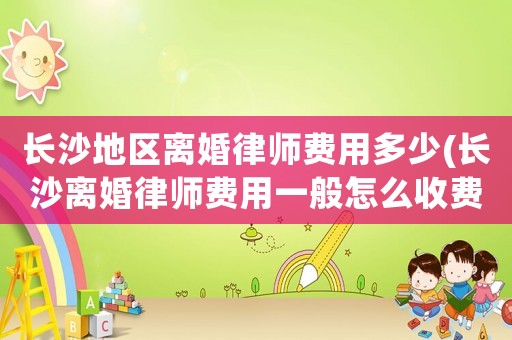 長沙地區離婚律師費用多少(長沙離婚律師費用一般怎么收費)