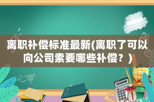 離職補償標準最新(離職了可以向公司索要哪些補償？)