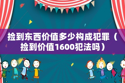 撿到東西價值多少構成犯罪（撿到價值1600犯法嗎）