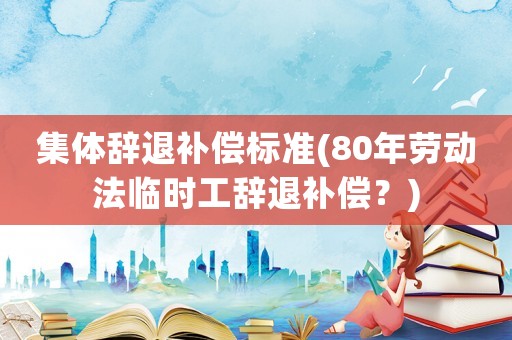 集體辭退補償標準(80年勞動法臨時工辭退補償？)