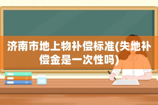 濟南市地上物補償標準(失地補償金是一次性嗎)