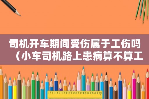 司機開車期間受傷屬于工傷嗎（小車司機路上患病算不算工傷）