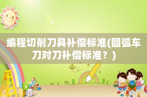 編程切削刀具補償標準(圓弧車刀對刀補償標準？)