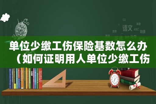 單位少繳工傷保險基數怎么辦（如何證明用人單位少繳工傷保險）