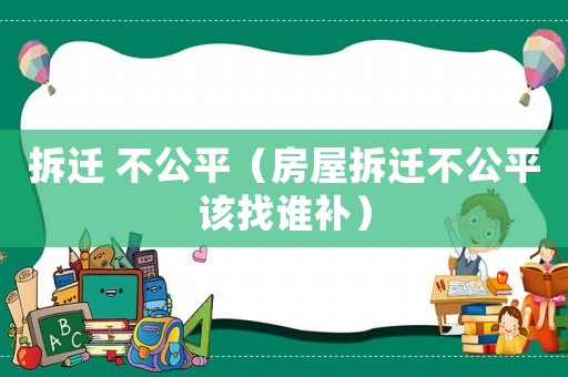 拆遷 不公平（房屋拆遷不公平該找誰補）