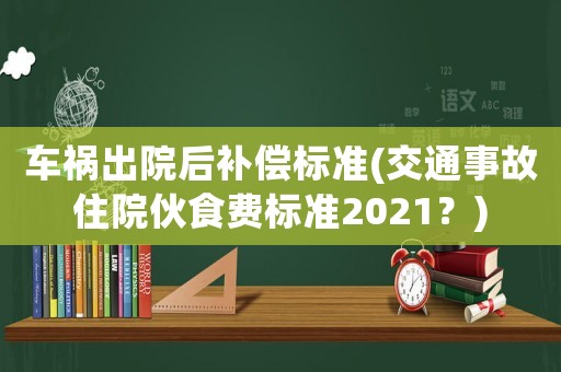 車禍出院后補償標準(交通事故住院伙食費標準2021？)