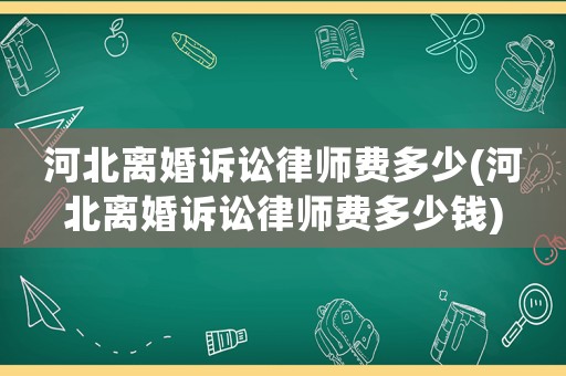 河北離婚訴訟律師費(fèi)多少(河北離婚訴訟律師費(fèi)多少錢)