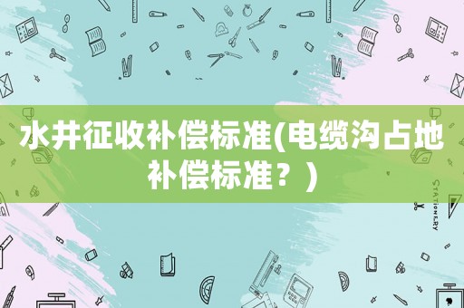 水井征收補償標準(電纜溝占地補償標準？)