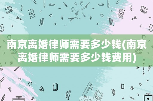 南京離婚律師需要多少錢(南京離婚律師需要多少錢費用)