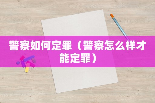 警察如何定罪（警察怎么樣才能定罪）