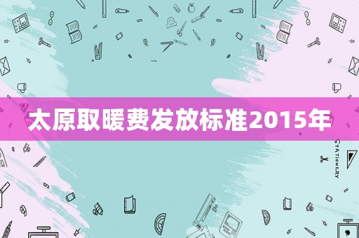 太原取暖費(fèi)發(fā)放標(biāo)準(zhǔn)2015年
