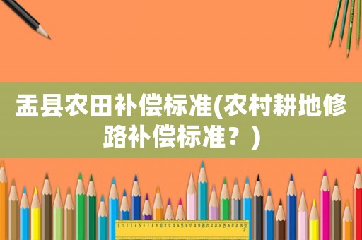 盂縣農(nóng)田補(bǔ)償標(biāo)準(zhǔn)(農(nóng)村耕地修路補(bǔ)償標(biāo)準(zhǔn)？)