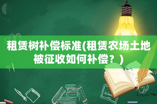 租賃樹補償標準(租賃農場土地被征收如何補償？)