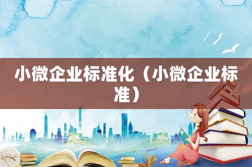 小微企業(yè)標準化（小微企業(yè)標準）