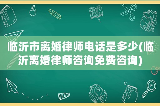 臨沂市離婚律師電話是多少(臨沂離婚律師咨詢免費咨詢)