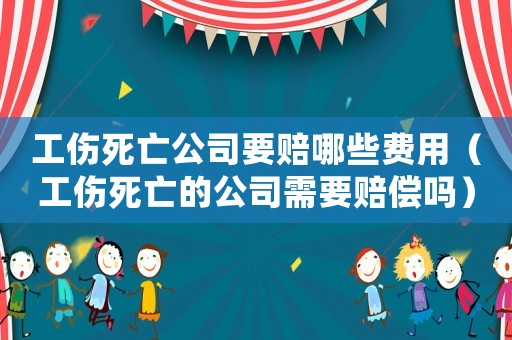 工傷死亡公司要賠哪些費用（工傷死亡的公司需要賠償嗎）