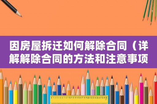 因房屋拆遷如何解除合同（詳解解除合同的方法和注意事項）