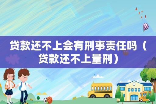 貸款還不上會有刑事責任嗎（貸款還不上量刑）