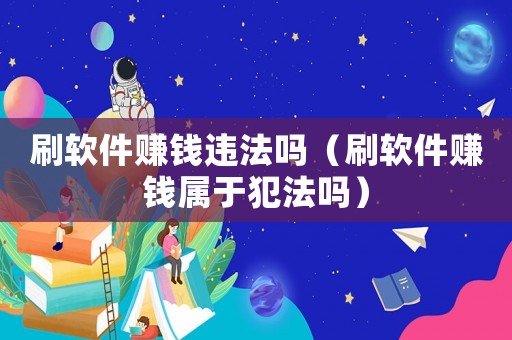 刷軟件賺錢違法嗎（刷軟件賺錢屬于犯法嗎）