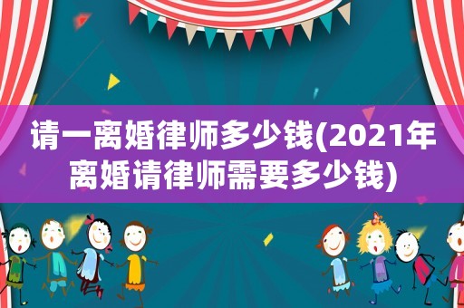 請(qǐng)一離婚律師多少錢(2021年離婚請(qǐng)律師需要多少錢)