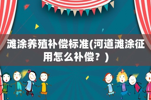 灘涂養殖補償標準(河道灘涂征用怎么補償？)