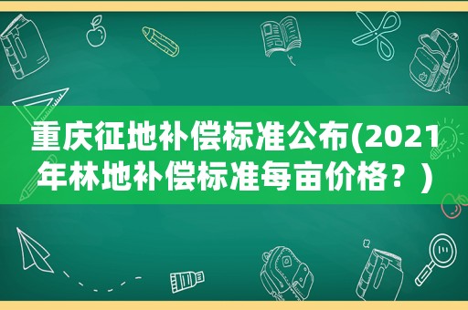 重慶征地補償標準公布(2021年林地補償標準每畝價格？)