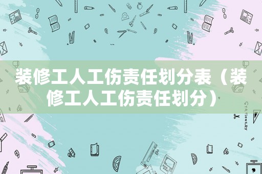 裝修工人工傷責任劃分表（裝修工人工傷責任劃分）