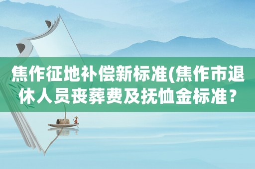 焦作征地補償新標準(焦作市退休人員喪葬費及撫恤金標準？)