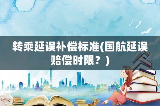 轉(zhuǎn)乘延誤補(bǔ)償標(biāo)準(zhǔn)(國航延誤賠償時限？)