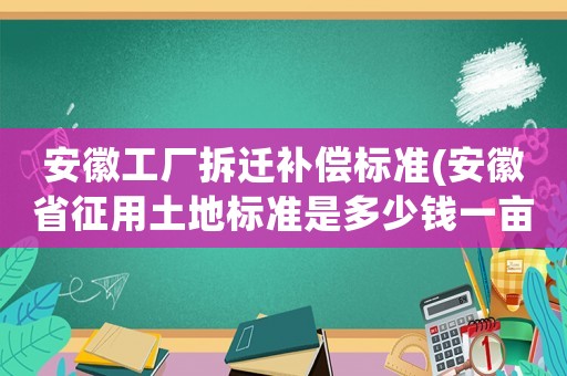 安徽工廠拆遷補(bǔ)償標(biāo)準(zhǔn)(安徽省征用土地標(biāo)準(zhǔn)是多少錢一畝？)
