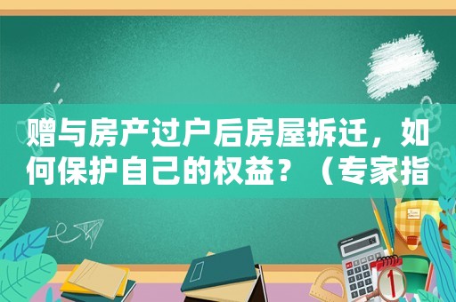贈與房產過戶后房屋拆遷，如何保護自己的權益？（專家指導）