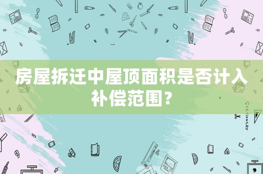 房屋拆遷中屋頂面積是否計入補償范圍？