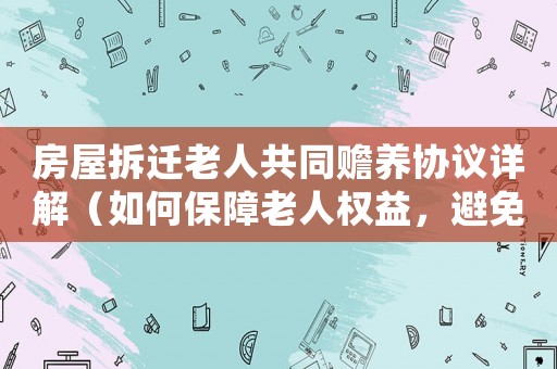 房屋拆遷老人共同贍養協議詳解（如何保障老人權益，避免糾紛）