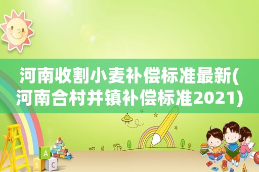 河南收割小麥補償標準最新(河南合村并鎮(zhèn)補償標準2021)
